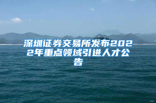 深圳證券交易所發布2022年重點領域引進人才公告