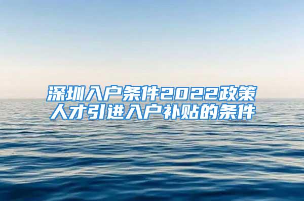 深圳入戶條件2022政策人才引進入戶補貼的條件