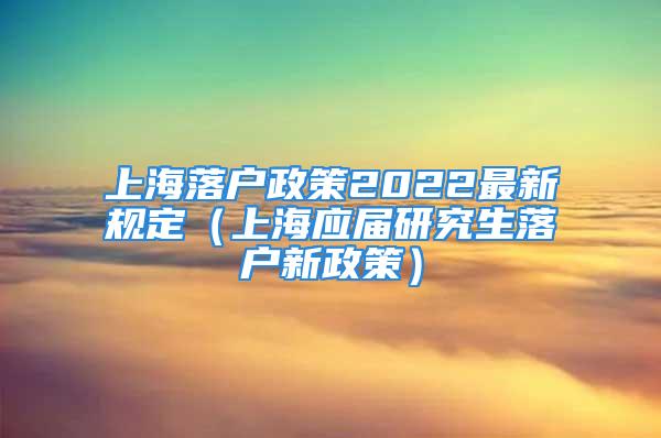 上海落戶政策2022最新規定（上海應屆研究生落戶新政策）