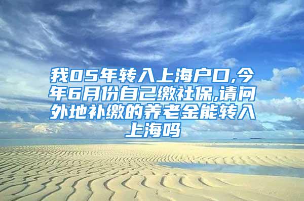 我05年轉入上海戶口,今年6月份自己繳社保,請問外地補繳的養老金能轉入上海嗎