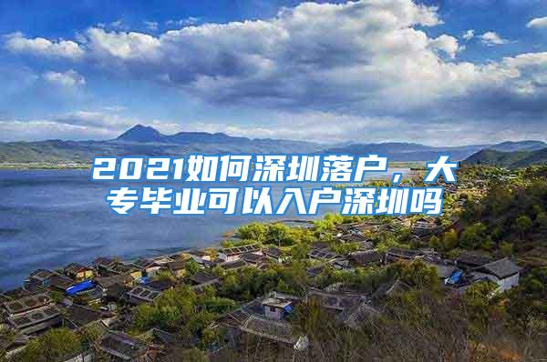 2021如何深圳落戶，大專畢業可以入戶深圳嗎