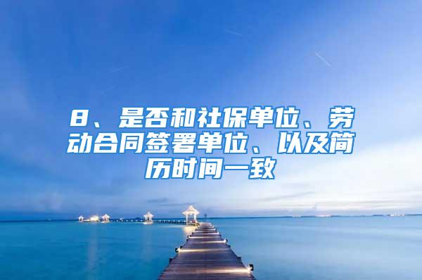 8、是否和社保單位、勞動合同簽署單位、以及簡歷時間一致