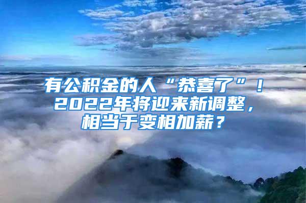 有公積金的人“恭喜了”！2022年將迎來新調整，相當于變相加薪？