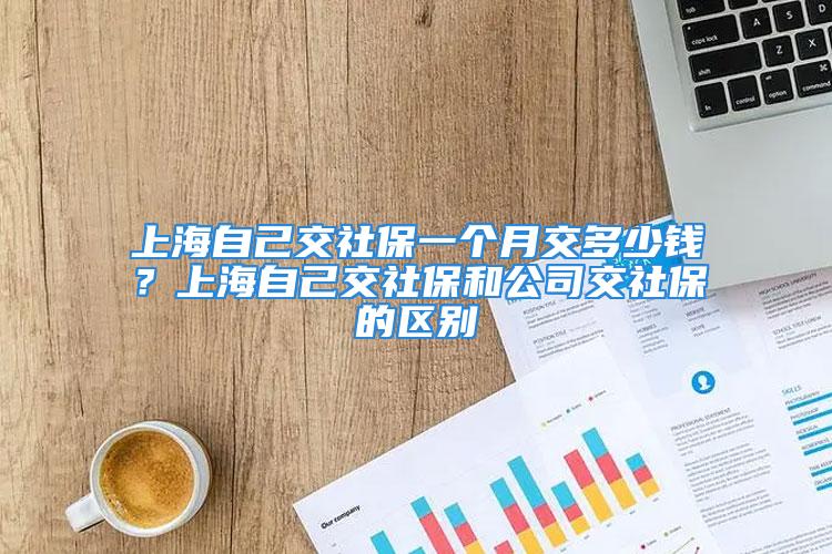 上海自己交社保一個月交多少錢？上海自己交社保和公司交社保的區別