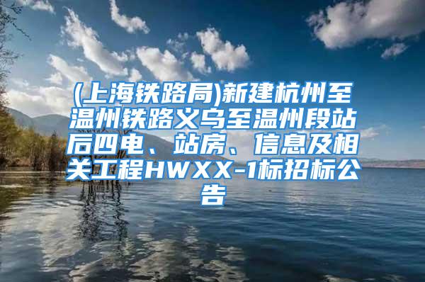 (上海鐵路局)新建杭州至溫州鐵路義烏至溫州段站后四電、站房、信息及相關工程HWXX-1標招標公告