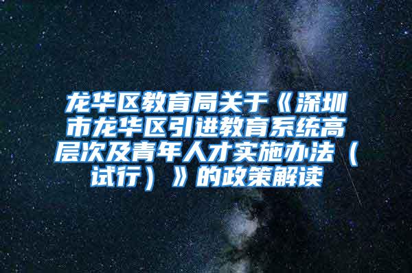 龍華區教育局關于《深圳市龍華區引進教育系統高層次及青年人才實施辦法（試行）》的政策解讀