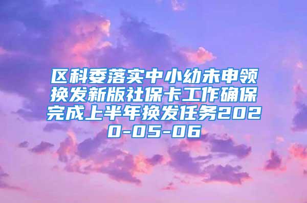 區科委落實中小幼未申領換發新版社?？üぷ鞔_保完成上半年換發任務2020-05-06