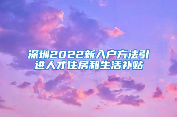 深圳2022新入戶方法引進人才住房和生活補貼