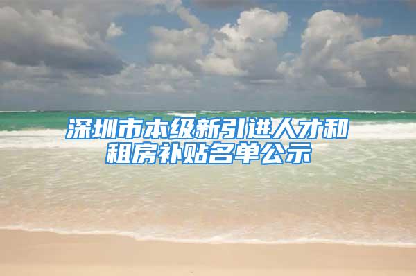 深圳市本級新引進人才和租房補貼名單公示