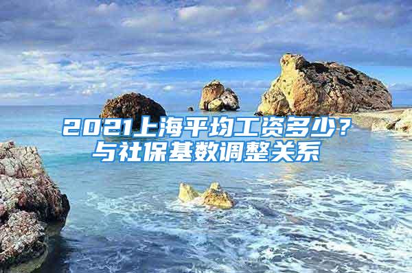 2021上海平均工資多少？與社?；鶖嫡{整關系