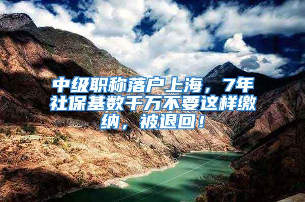 中級職稱落戶上海，7年社?；鶖登f不要這樣繳納，被退回！