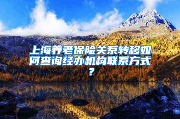 上海養老保險關系轉移如何查詢經辦機構聯系方式？