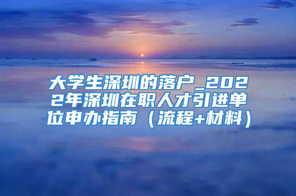 大學生深圳的落戶_2022年深圳在職人才引進單位申辦指南（流程+材料）