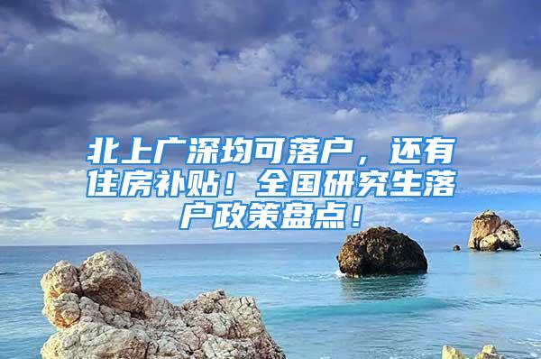 北上廣深均可落戶，還有住房補貼！全國研究生落戶政策盤點！