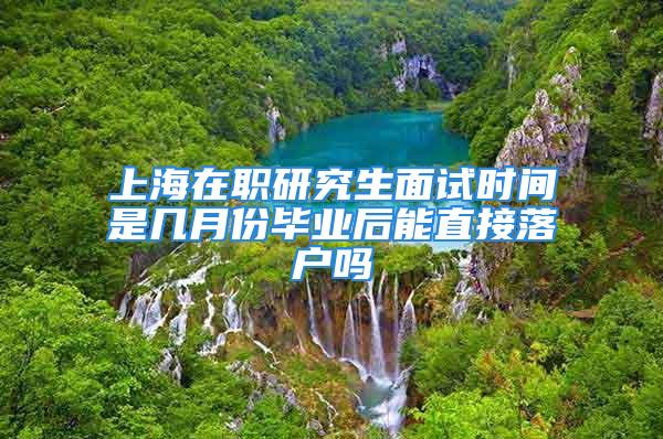 上海在職研究生面試時間是幾月份畢業后能直接落戶嗎