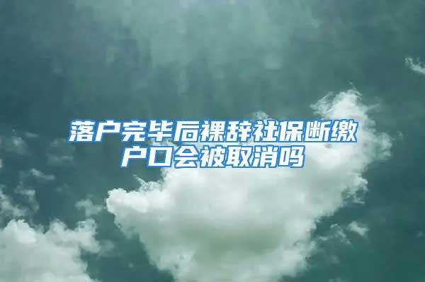 落戶完畢后裸辭社保斷繳戶口會被取消嗎