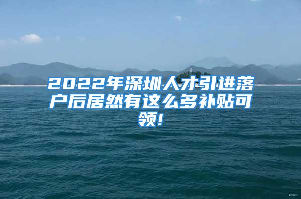 2022年深圳人才引進落戶后居然有這么多補貼可領!