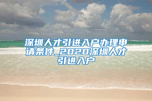 深圳人才引進入戶辦理申請條件_2020深圳人才引進入戶