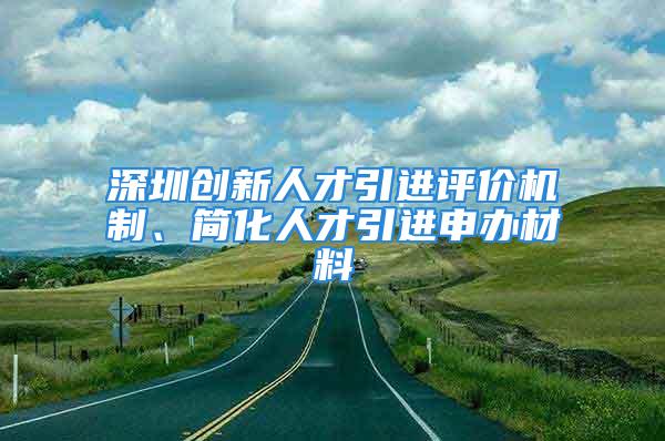 深圳創新人才引進評價機制、簡化人才引進申辦材料