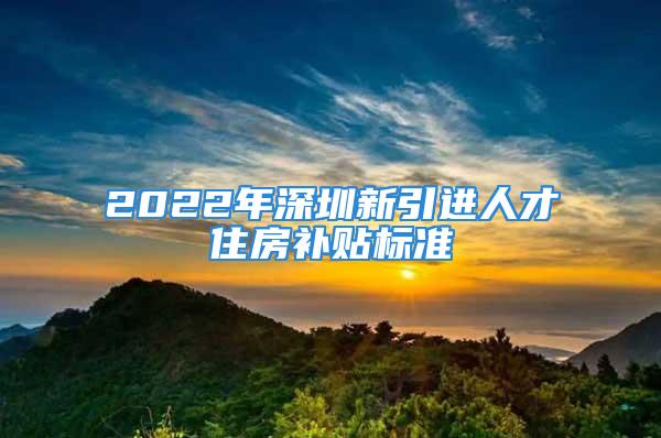 2022年深圳新引進人才住房補貼標準