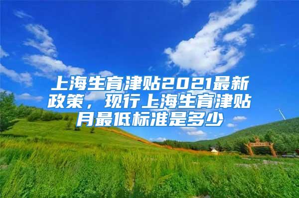 上海生育津貼2021最新政策，現行上海生育津貼月最低標準是多少