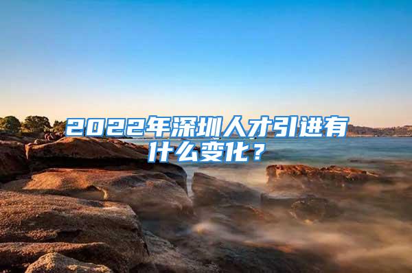 2022年深圳人才引進有什么變化？