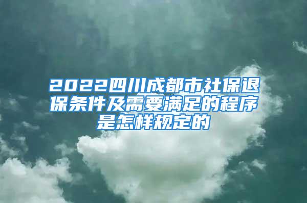 2022四川成都市社保退保條件及需要滿足的程序是怎樣規定的