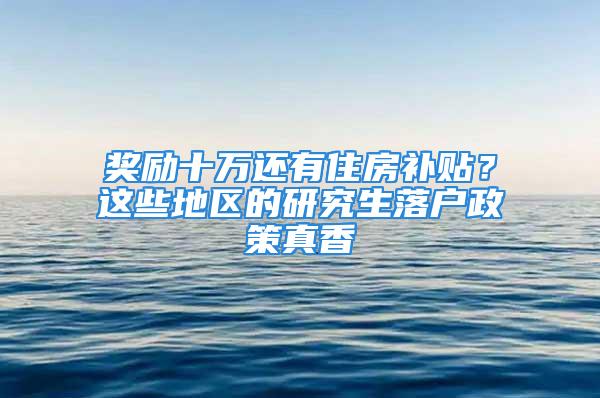 獎勵十萬還有住房補貼？這些地區的研究生落戶政策真香