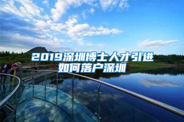 2019深圳博士人才引進如何落戶深圳