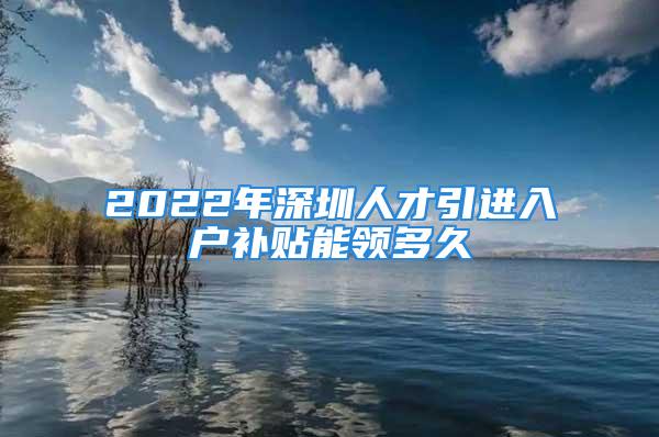 2022年深圳人才引進入戶補貼能領多久