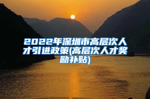 2022年深圳市高層次人才引進政策(高層次人才獎勵補貼)