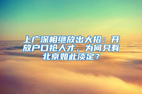 上廣深相繼放出大招：開放戶口搶人才，為何只有北京如此淡定？