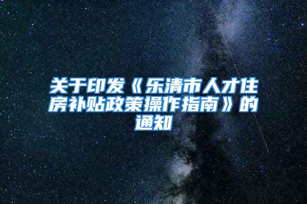 關于印發《樂清市人才住房補貼政策操作指南》的通知