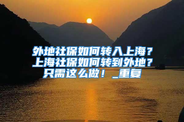 外地社保如何轉入上海？上海社保如何轉到外地？只需這么做！_重復