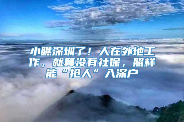 小瞧深圳了！人在外地工作，就算沒有社保，照樣能“搶人”入深戶