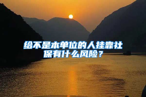 給不是本單位的人掛靠社保有什么風險？