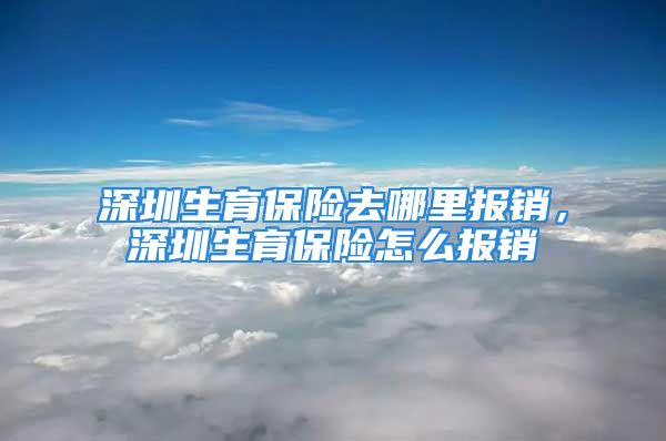 深圳生育保險去哪里報銷，深圳生育保險怎么報銷