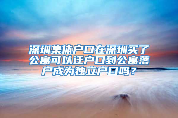 深圳集體戶口在深圳買了公寓可以遷戶口到公寓落戶成為獨立戶口嗎？