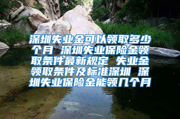 深圳失業金可以領取多少個月 深圳失業保險金領取條件最新規定 失業金領取條件及標準深圳 深圳失業保險金能領幾個月