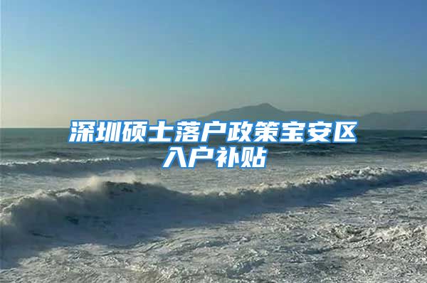 深圳碩士落戶政策寶安區入戶補貼