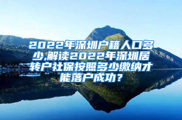 2022年深圳戶籍人口多少,解讀2022年深圳居轉戶社保按照多少繳納才能落戶成功？