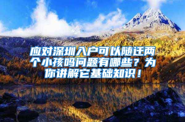 應對深圳入戶可以隨遷兩個小孩嗎問題有哪些？為你講解它基礎知識！