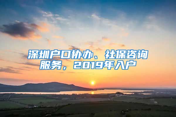 深圳戶口協辦、社保咨詢服務，2019年入戶