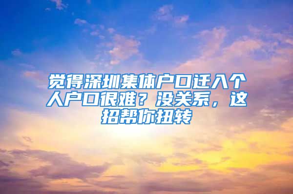 覺得深圳集體戶口遷入個人戶口很難？沒關系，這招幫你扭轉