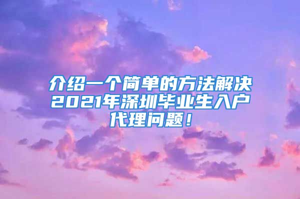 介紹一個簡單的方法解決2021年深圳畢業生入戶代理問題！