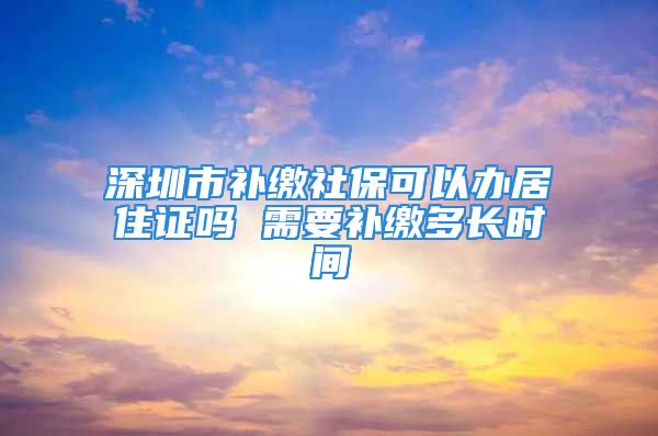 深圳市補繳社?？梢赞k居住證嗎 需要補繳多長時間