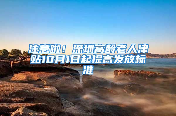 注意啦！深圳高齡老人津貼10月1日起提高發放標準