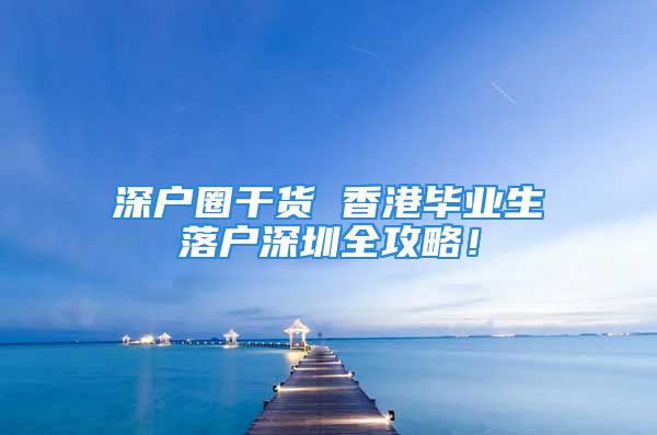 深戶圈干貨 香港畢業生落戶深圳全攻略！