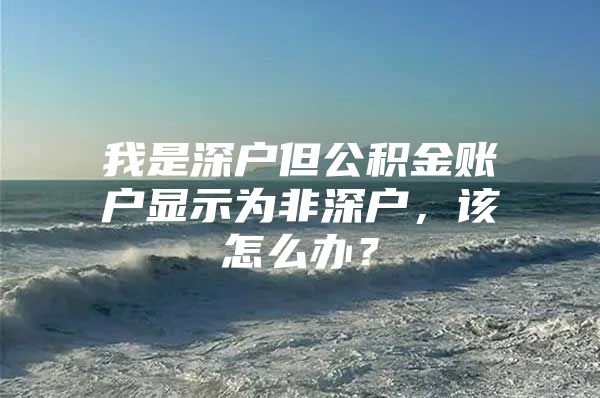 我是深戶但公積金賬戶顯示為非深戶，該怎么辦？